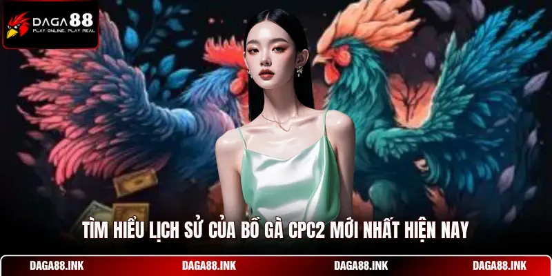 Tìm hiểu lịch sử của bồ gà CPC2 mới nhất hiện nay Tìm hiểu lịch sử của bồ gà CPC2 mới nhất hiện nay